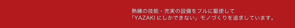 熟練の技能・充実の設備をフルに駆使して「YAZAKIにしかできない」モノづくりを追求しています。